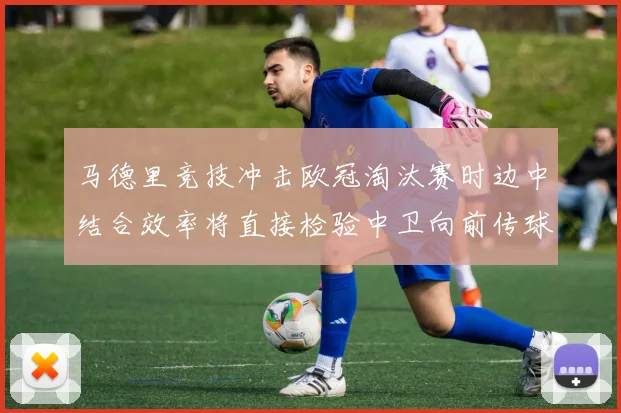 马德里竞技冲击欧冠淘汰赛时边中结合效率将直接检验中卫向前传球