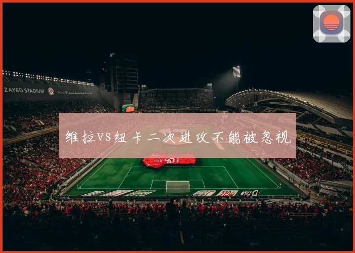 维拉vs纽卡二次进攻不能被忽视