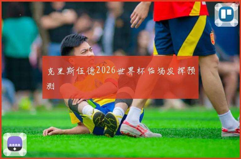 克里斯伍德2026世界杯临场发挥预测