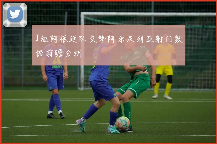 J组阿根廷队交锋阿尔及利亚射门数据前瞻分析