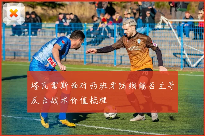 塔瓦雷斯面对西班牙防线能否主导反击战术价值梳理