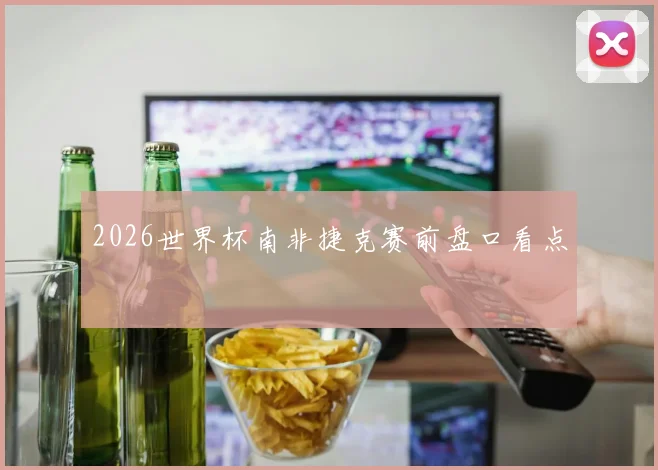 2026世界杯南非捷克赛前盘口看点