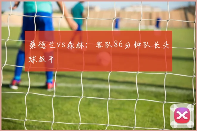桑德兰vs森林:客队86分钟队长头球扳平