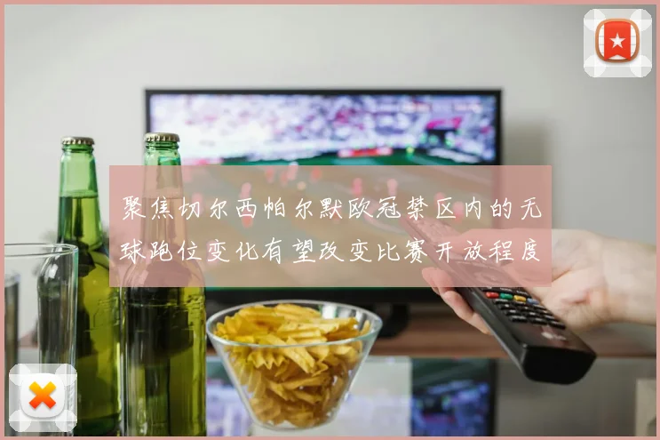 聚焦切尔西帕尔默欧冠禁区内的无球跑位变化有望改变比赛开放程度