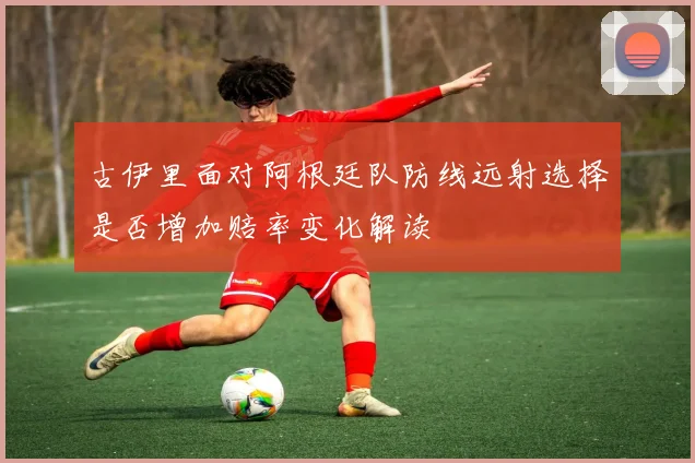 古伊里面对阿根廷队防线远射选择是否增加赔率变化解读