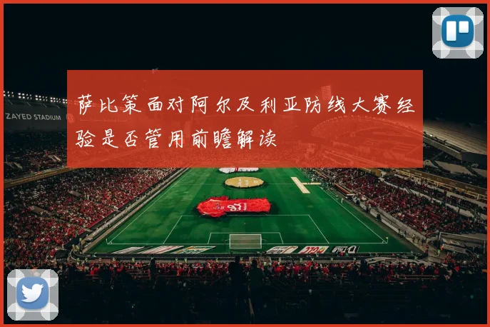 萨比策面对阿尔及利亚防线大赛经验是否管用前瞻解读